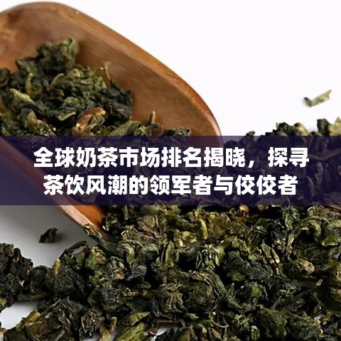 全球奶茶市场排名揭晓，探寻茶饮风潮的领军者与佼佼者