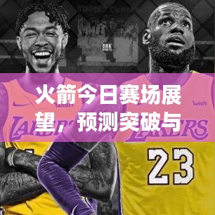 火箭今日赛场展望，预测突破与战术调整揭秘