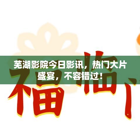 芜湖影院今日影讯，热门大片盛宴，不容错过！