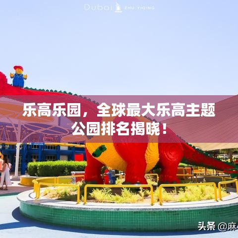 乐高乐园，全球最大乐高主题公园排名揭晓！
