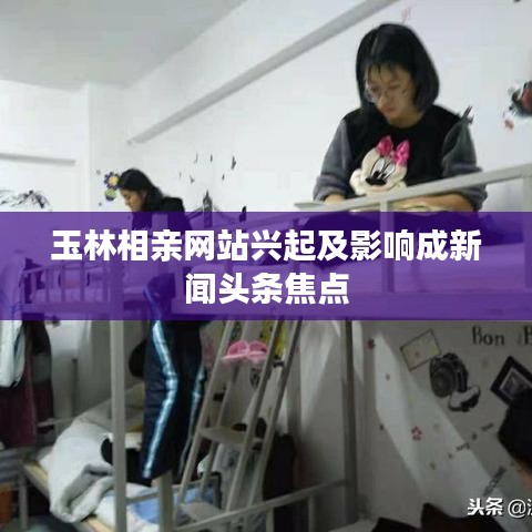 玉林相亲网站兴起及影响成新闻头条焦点