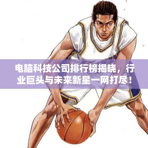 电脑科技公司排行榜揭晓，行业巨头与未来新星一网打尽！
