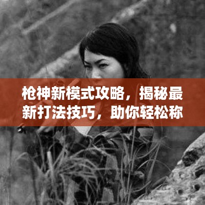 枪神新模式攻略，揭秘最新打法技巧，助你轻松称霸战场！