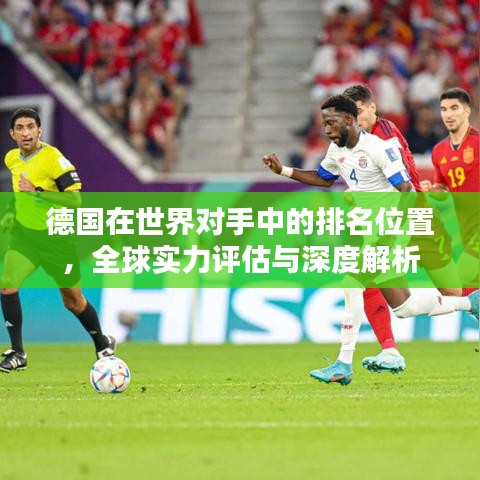 德国在世界对手中的排名位置，全球实力评估与深度解析