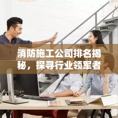 消防施工公司排名揭秘，探寻行业领军者，专业实力大比拼！