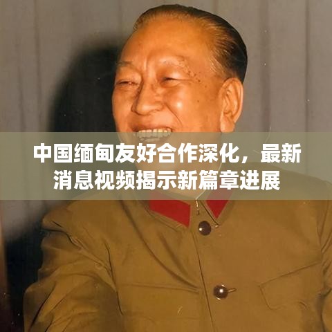 中国缅甸友好合作深化，最新消息视频揭示新篇章进展