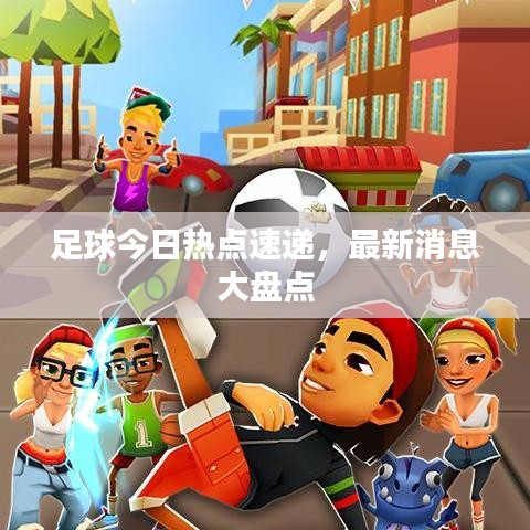 足球今日热点速递，最新消息大盘点