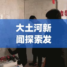 大土河新闻探索发现，最新头条资讯尽在掌握