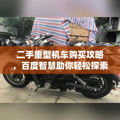 二手重型机车购买攻略，百度智慧助你轻松探索选择之道