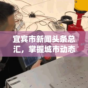 宜宾市新闻头条总汇，掌握城市动态，探索脉搏必备导航