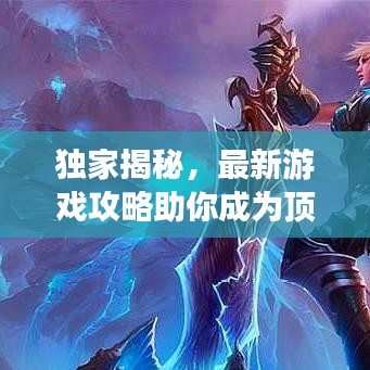 独家揭秘，最新游戏攻略助你成为顶尖玩家！一网打尽，轻松上分秘籍大揭秘！