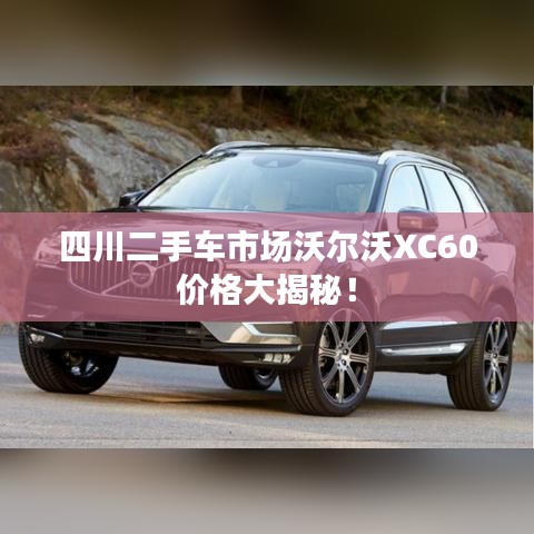 四川二手车市场沃尔沃XC60价格大揭秘！