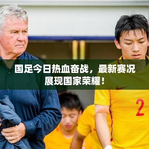 国足今日热血奋战，最新赛况展现国家荣耀！