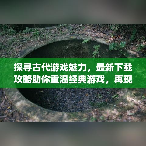 探寻古代游戏魅力，最新下载攻略助你重温经典游戏，再现辉煌时刻