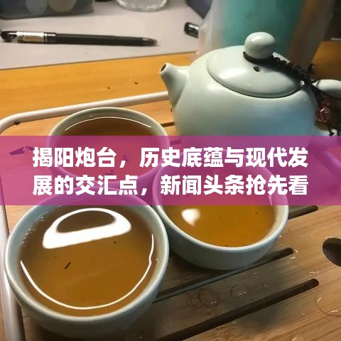 揭阳炮台，历史底蕴与现代发展的交汇点，新闻头条抢先看
