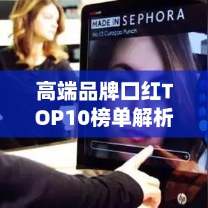 高端品牌口红TOP10榜单解析，专业推荐与排名一网打尽
