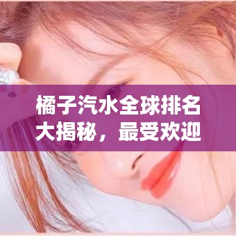 橘子汽水全球排名大揭秘，最受欢迎的橘子汽水品牌榜单！