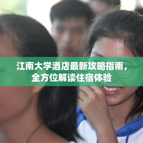 江南大学酒店最新攻略指南，全方位解读住宿体验