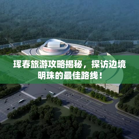 珲春旅游攻略揭秘，探访边境明珠的最佳路线！