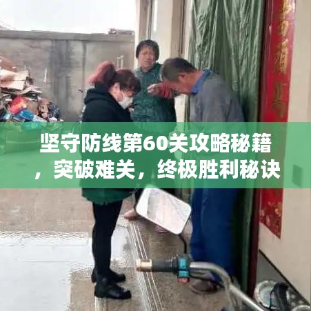 坚守防线第60关攻略秘籍，突破难关，终极胜利秘诀！