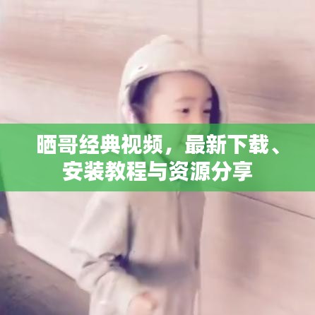 晒哥经典视频，最新下载、安装教程与资源分享