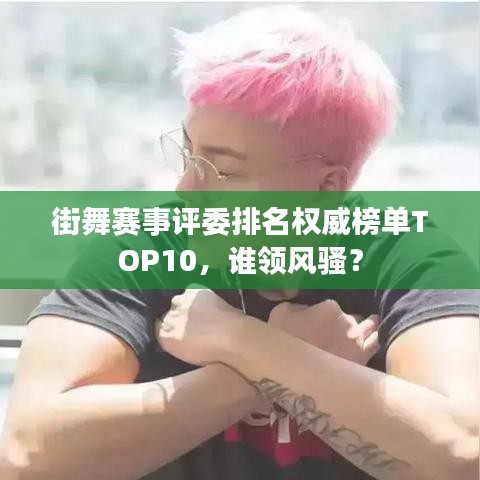 街舞赛事评委排名权威榜单TOP10，谁领风骚？