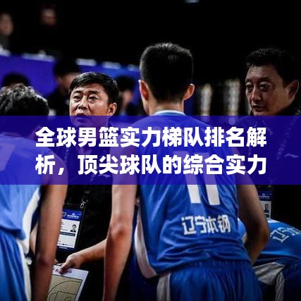 全球男篮实力梯队排名解析，顶尖球队的综合实力分析与未来展望