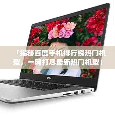 「揭秘百度手机排行榜热门机型，一网打尽最新热门机型！」