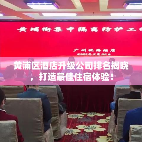 黄浦区酒店升级公司排名揭晓，打造最佳住宿体验！