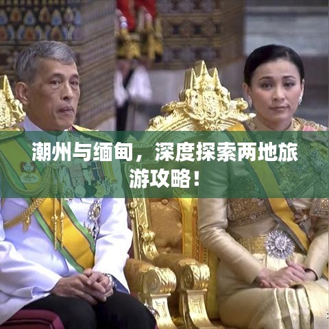 潮州与缅甸，深度探索两地旅游攻略！