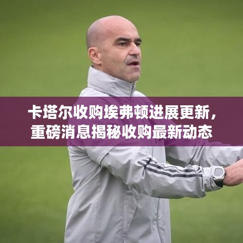 卡塔尔收购埃弗顿进展更新，重磅消息揭秘收购最新动态