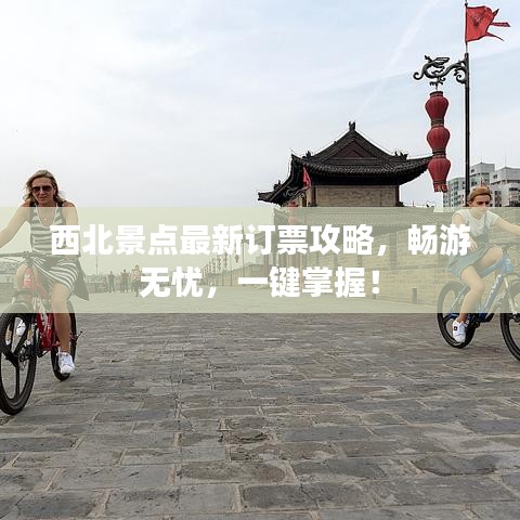 西北景点最新订票攻略，畅游无忧，一键掌握！