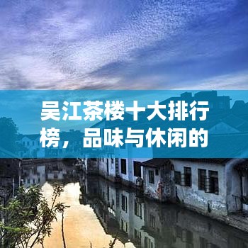 吴江茶楼十大排行榜，品味与休闲的极致融合地推荐