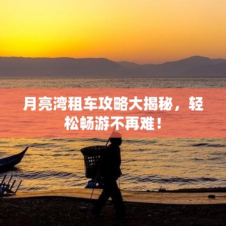 月亮湾租车攻略大揭秘，轻松畅游不再难！