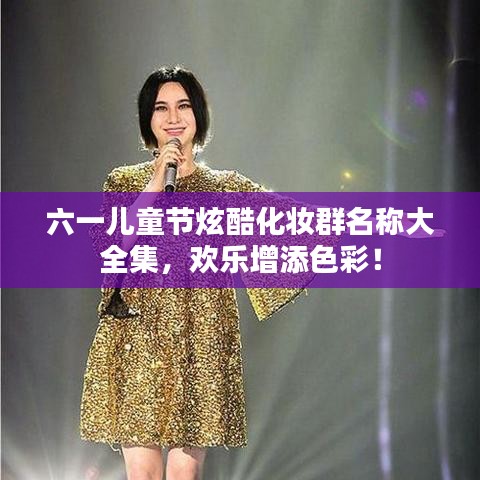 六一儿童节炫酷化妆群名称大全集，欢乐增添色彩！