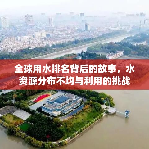 全球用水排名背后的故事，水资源分布不均与利用的挑战