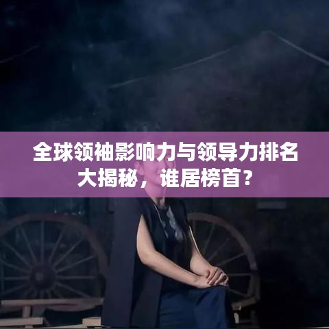 全球领袖影响力与领导力排名大揭秘，谁居榜首？