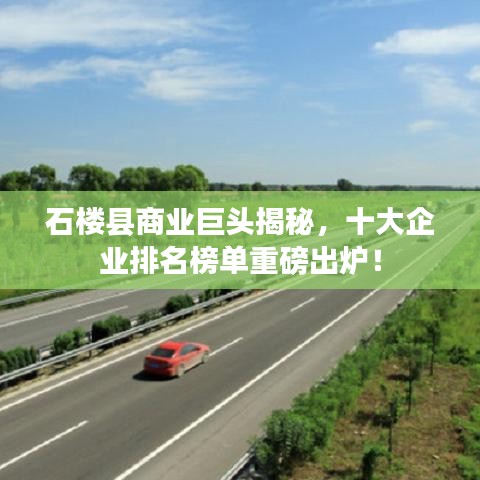 石楼县商业巨头揭秘，十大企业排名榜单重磅出炉！