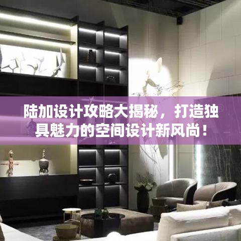 陆加设计攻略大揭秘，打造独具魅力的空间设计新风尚！