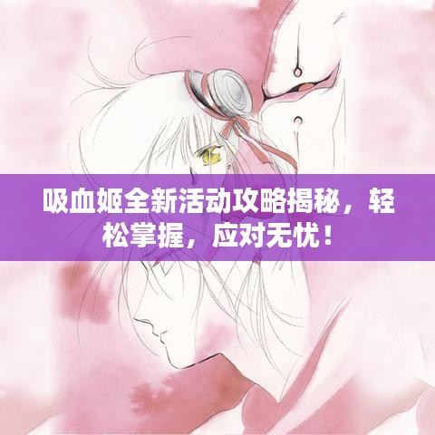 吸血姬全新活动攻略揭秘，轻松掌握，应对无忧！