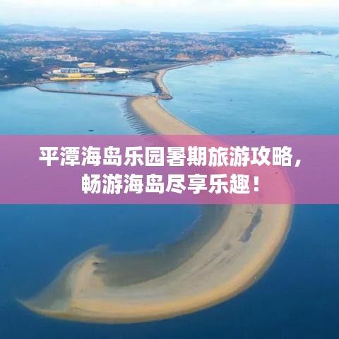平潭海岛乐园暑期旅游攻略，畅游海岛尽享乐趣！