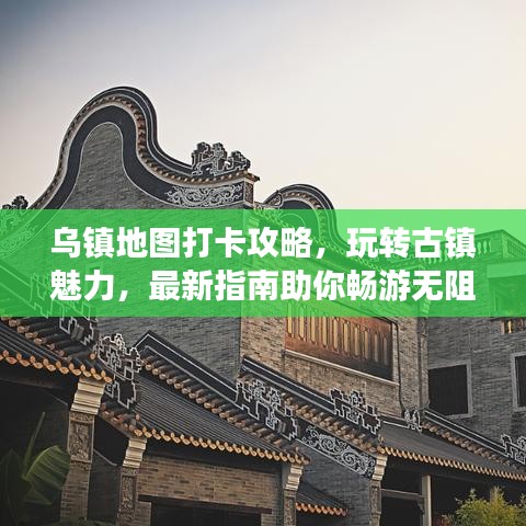 乌镇地图打卡攻略，玩转古镇魅力，最新指南助你畅游无阻！