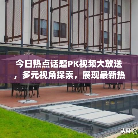 今日热点话题PK视频大放送，多元视角探索，展现最新热点热议