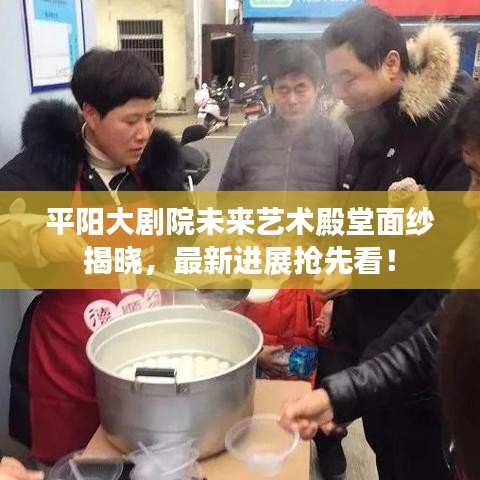 平阳大剧院未来艺术殿堂面纱揭晓，最新进展抢先看！