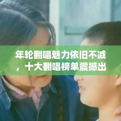 年轮翻唱魅力依旧不减，十大翻唱榜单震撼出炉！