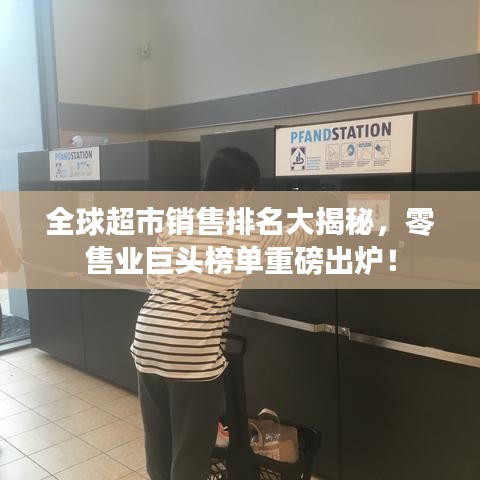 全球超市销售排名大揭秘，零售业巨头榜单重磅出炉！