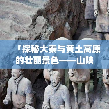 「探秘大秦与黄土高原的壮丽景色——山陕西旅游攻略大揭秘」
