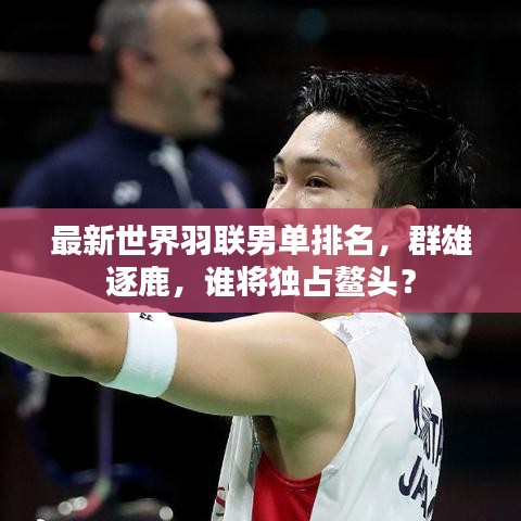 最新世界羽联男单排名，群雄逐鹿，谁将独占鳌头？