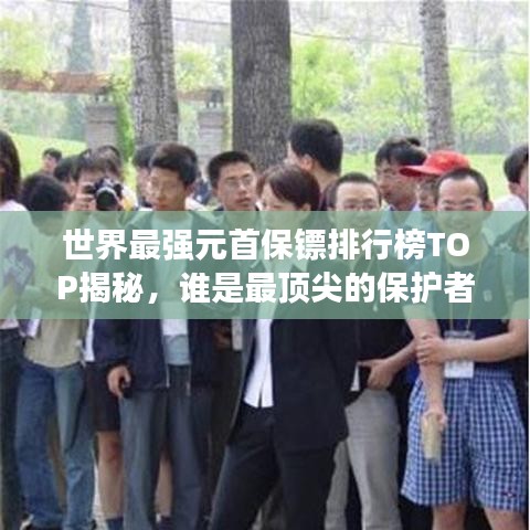 世界最强元首保镖排行榜TOP揭秘，谁是最顶尖的保护者？