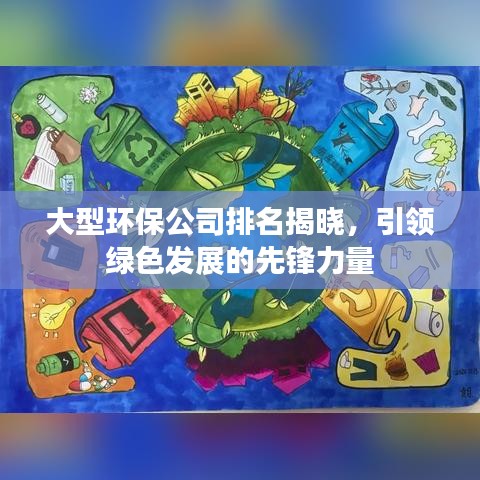 大型环保公司排名揭晓，引领绿色发展的先锋力量
